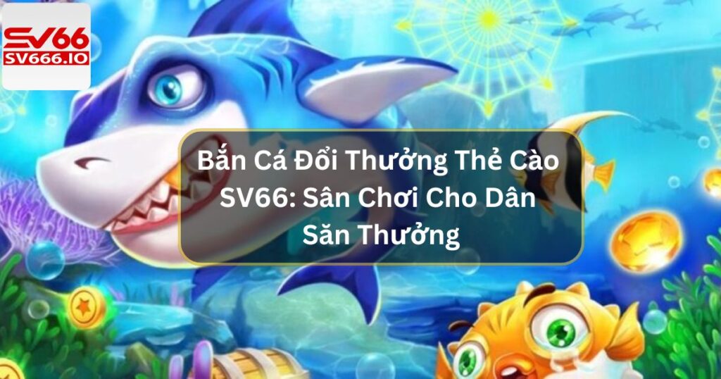 Bắn Cá Đổi Thưởng Thẻ Cào SV66: Sân Chơi Cho Dân Săn Thưởng