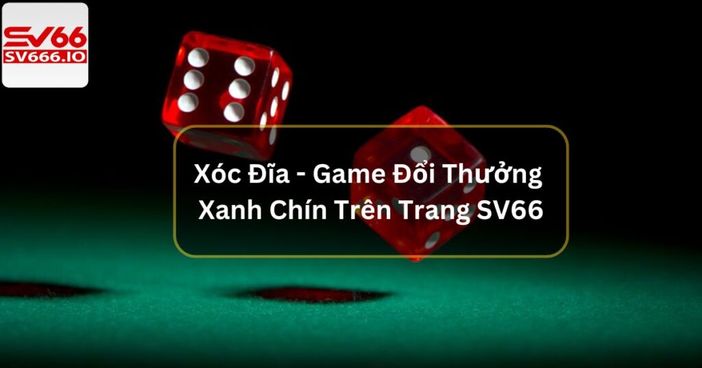 Xóc Đĩa - Game Đổi Thưởng Xanh Chín Trên Trang SV66